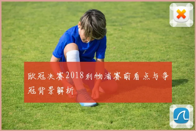 欧冠决赛2018利物浦赛前看点与争冠背景解析