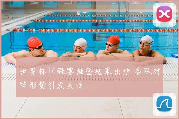 世界杯16强赛抽签结果出炉 各队对阵形势引发关注